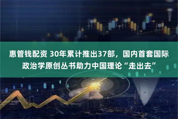 惠管钱配资 30年累计推出37部，国内首套国际政治学原创丛书助力中国理论“走出去”