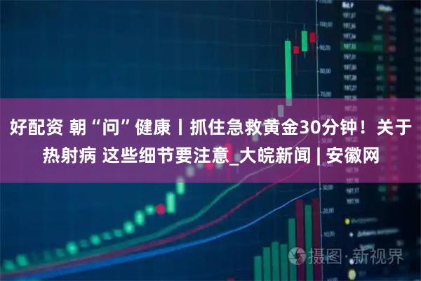 好配资 朝“问”健康丨抓住急救黄金30分钟！关于热射病 这些细节要注意_大皖新闻 | 安徽网