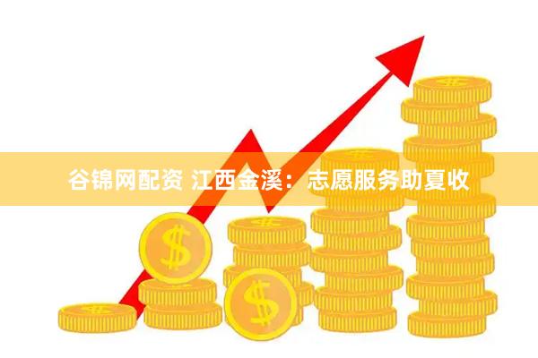 谷锦网配资 江西金溪：志愿服务助夏收