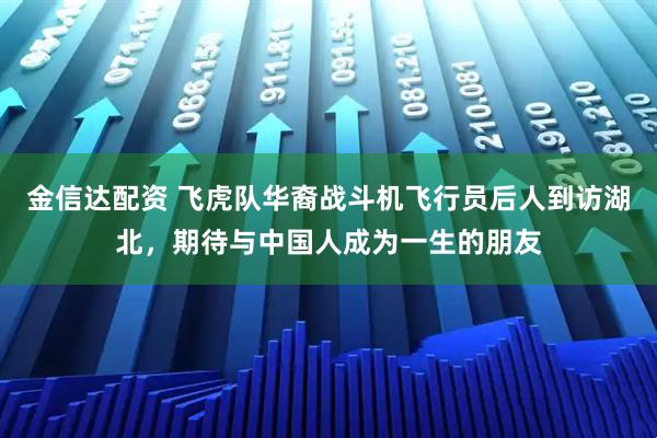 金信达配资 飞虎队华裔战斗机飞行员后人到访湖北，期待与中国人成为一生的朋友