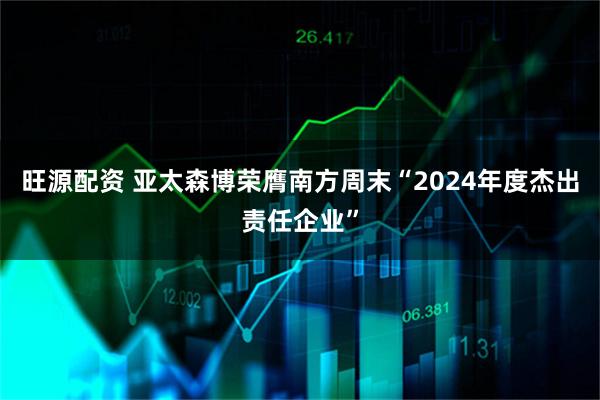 旺源配资 亚太森博荣膺南方周末“2024年度杰出责任企业”