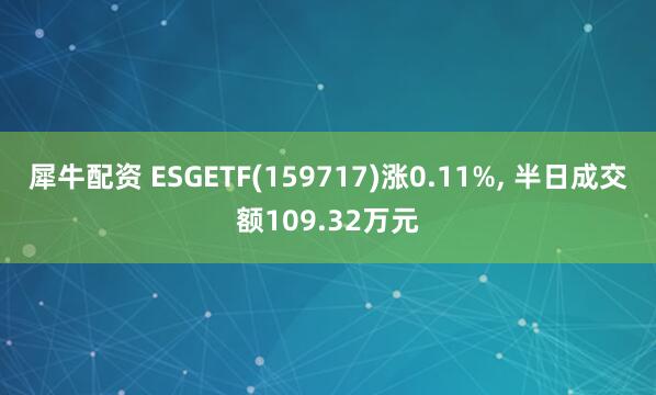 犀牛配资 ESGETF(159717)涨0.11%, 半日成交额109.32万元