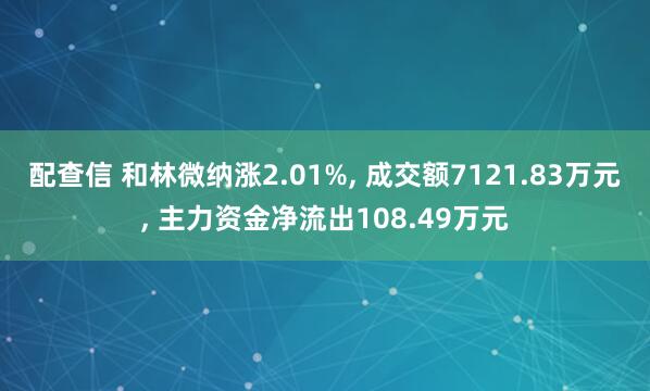 配查信 和林微纳涨2.01%, 成交额7121.83万元, 主力资金净流出108.49万元