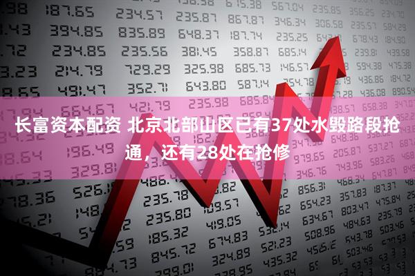 长富资本配资 北京北部山区已有37处水毁路段抢通，还有28处在抢修