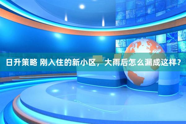 日升策略 刚入住的新小区，大雨后怎么漏成这样？