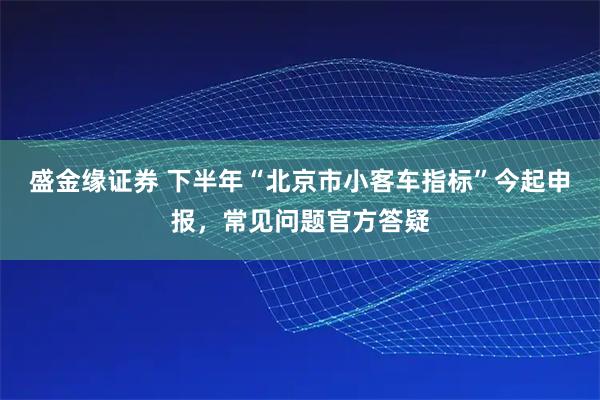盛金缘证券 下半年“北京市小客车指标”今起申报，常见问题官方答疑