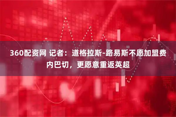 360配资网 记者：道格拉斯-路易斯不愿加盟费内巴切，更愿意重返英超
