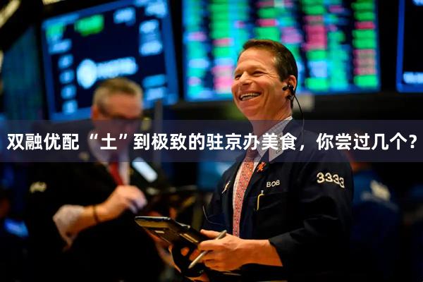 双融优配 “土”到极致的驻京办美食，你尝过几个？