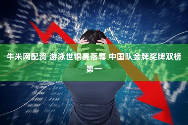 牛米网配资 游泳世锦赛落幕 中国队金牌奖牌双榜第一