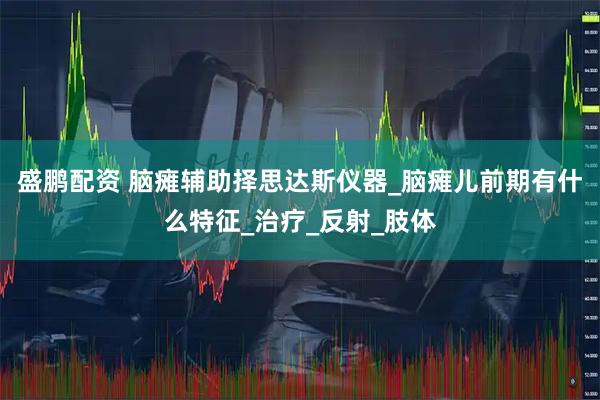 盛鹏配资 脑瘫辅助择思达斯仪器_脑瘫儿前期有什么特征_治疗_反射_肢体
