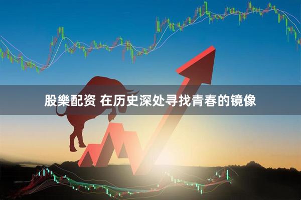 股樂配资 在历史深处寻找青春的镜像