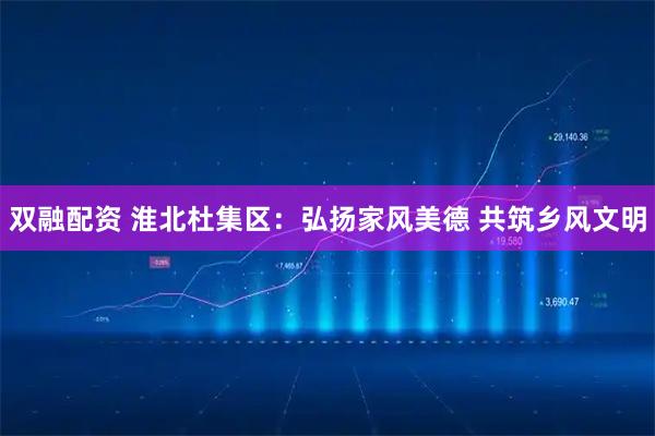 双融配资 淮北杜集区：弘扬家风美德 共筑乡风文明