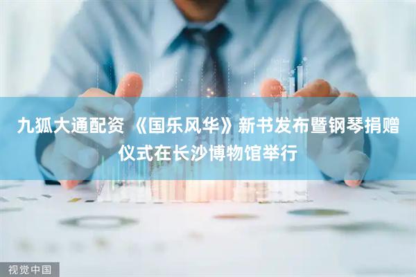 九狐大通配资 《国乐风华》新书发布暨钢琴捐赠仪式在长沙博物馆举行