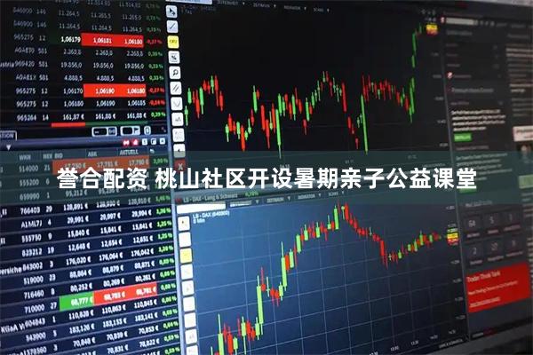 誉合配资 桃山社区开设暑期亲子公益课堂