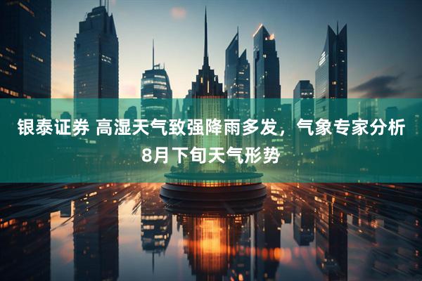 银泰证券 高湿天气致强降雨多发，气象专家分析8月下旬天气形势