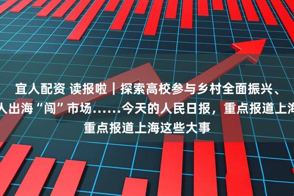 宜人配资 读报啦｜探索高校参与乡村全面振兴、国产机器人出海“闯”市场……今天的人民日报，重点报道上海这些大事