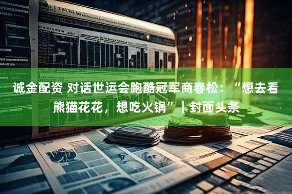 诚金配资 对话世运会跑酷冠军商春松：“想去看熊猫花花，想吃火锅”｜封面头条