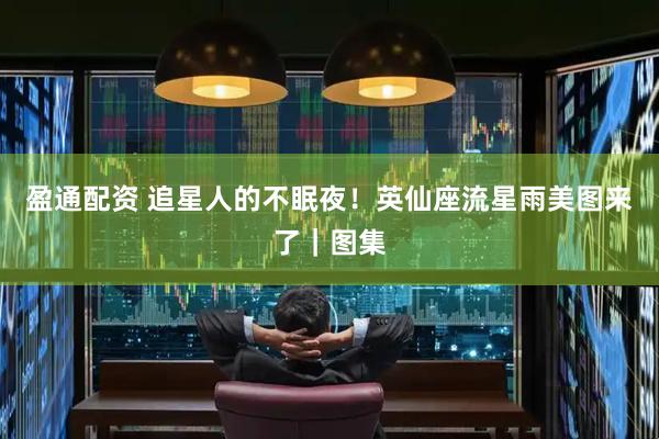 盈通配资 追星人的不眠夜！英仙座流星雨美图来了｜图集