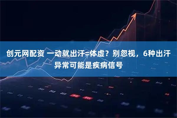 创元网配资 一动就出汗=体虚？别忽视，6种出汗异常可能是疾病信号