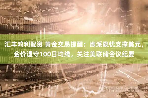 汇丰鸿利配资 黄金交易提醒：鹰派隐忧支撑美元，金价退守100日均线，关注美联储会议纪要
