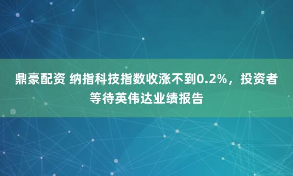 鼎豪配资 纳指科技指数收涨不到0.2%，投资者等待英伟达业绩报告