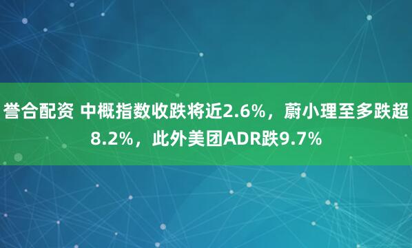 誉合配资 中概指数收跌将近2.6%，蔚小理至多跌超8.2%，此外美团ADR跌9.7%