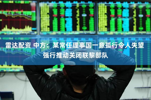雷达配资 中方：某常任理事国一意孤行令人失望 强行推动关闭联黎部队