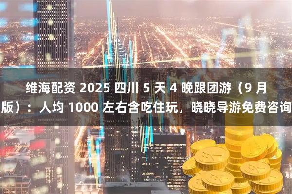 维海配资 2025 四川 5 天 4 晚跟团游（9 月版）：人均 1000 左右含吃住玩，晓晓导游免费咨询