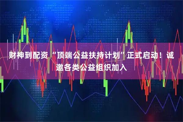 财神到配资 “顶端公益扶持计划”正式启动！诚邀各类公益组织加入