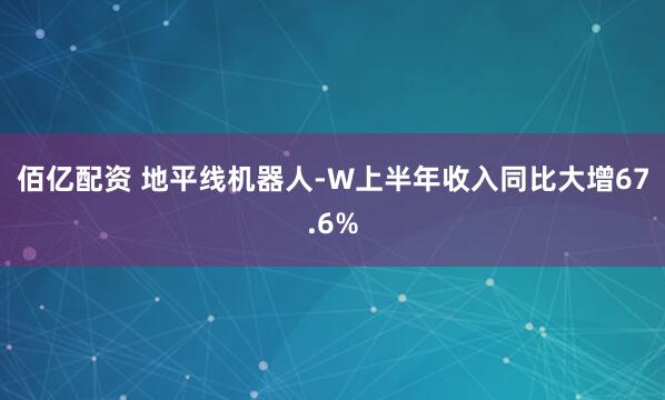 佰亿配资 地平线机器人-W上半年收入同比大增67.6%