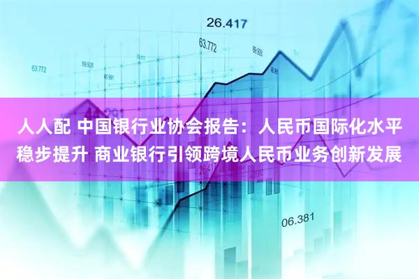 人人配 中国银行业协会报告：人民币国际化水平稳步提升 商业银行引领跨境人民币业务创新发展