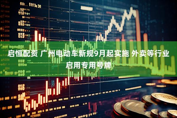 启恒配资 广州电动车新规9月起实施 外卖等行业启用专用号牌