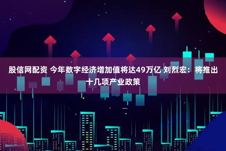 股信网配资 今年数字经济增加值将达49万亿 刘烈宏：将推出十几项产业政策