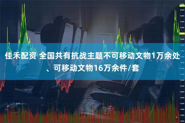 佳禾配资 全国共有抗战主题不可移动文物1万余处、可移动文物16万余件/套
