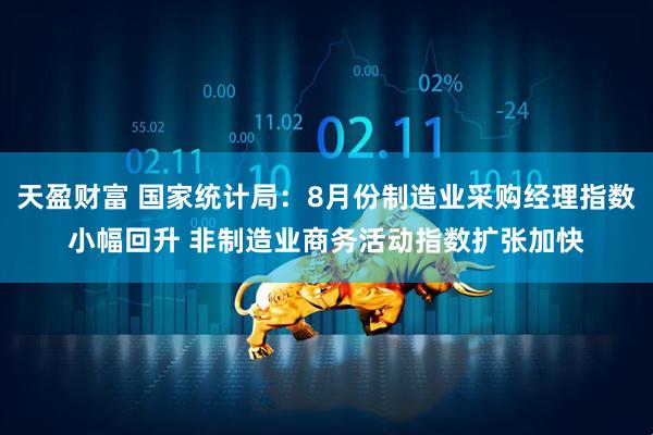 天盈财富 国家统计局：8月份制造业采购经理指数小幅回升 非制造业商务活动指数扩张加快