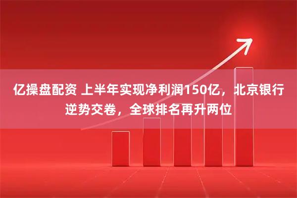 亿操盘配资 上半年实现净利润150亿，北京银行逆势交卷，全球排名再升两位