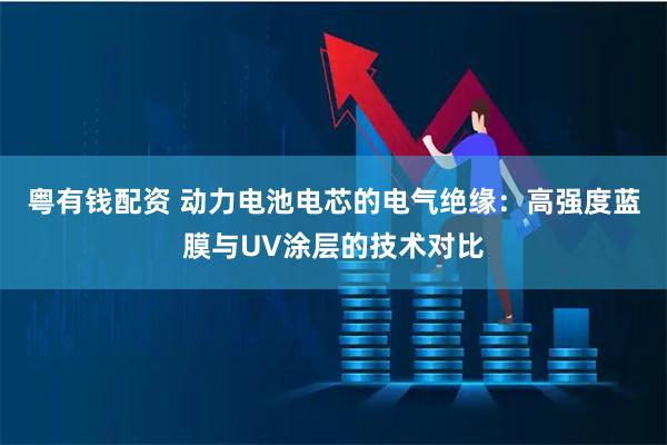 粤有钱配资 动力电池电芯的电气绝缘：高强度蓝膜与UV涂层的技术对比