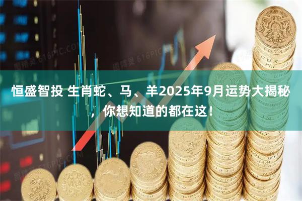 恒盛智投 生肖蛇、马、羊2025年9月运势大揭秘，你想知道的都在这！