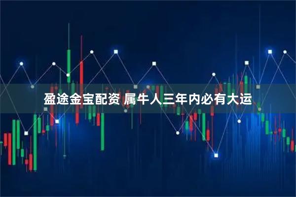 盈途金宝配资 属牛人三年内必有大运