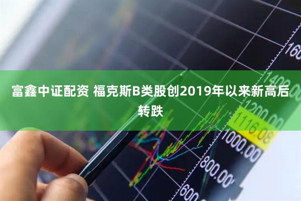 富鑫中证配资 福克斯B类股创2019年以来新高后转跌