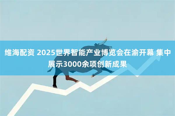 维海配资 2025世界智能产业博览会在渝开幕 集中展示3000余项创新成果