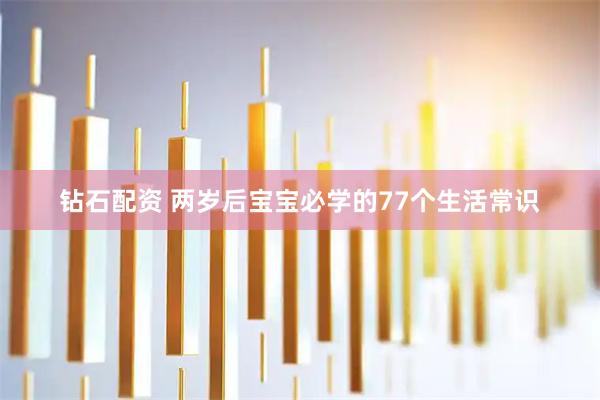 钻石配资 两岁后宝宝必学的77个生活常识