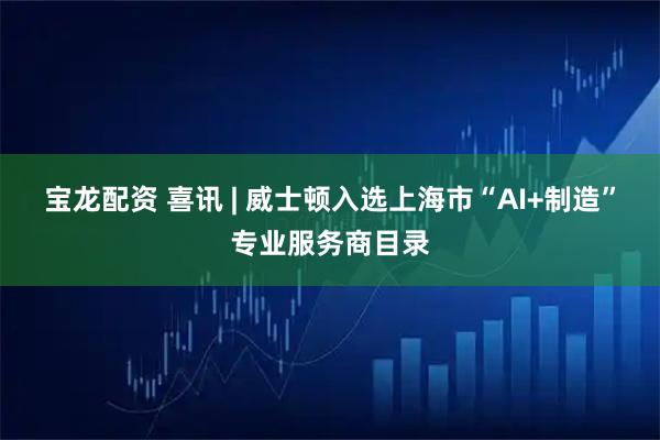 宝龙配资 喜讯 | 威士顿入选上海市“AI+制造”专业服务商目录