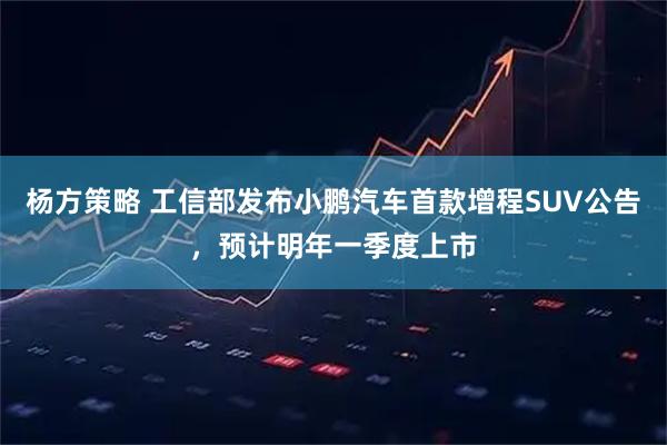 杨方策略 工信部发布小鹏汽车首款增程SUV公告，预计明年一季度上市