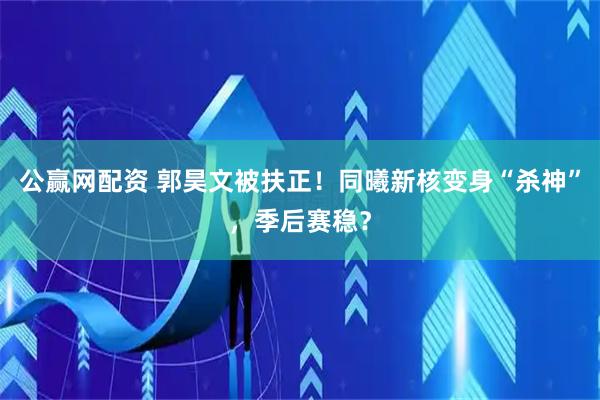 公赢网配资 郭昊文被扶正！同曦新核变身“杀神”，季后赛稳？