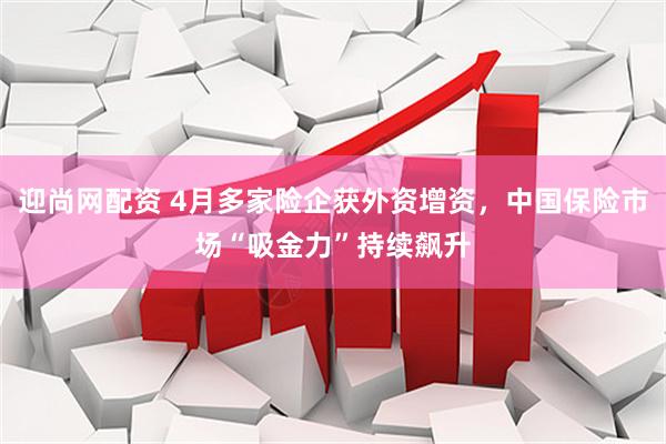 迎尚网配资 4月多家险企获外资增资，中国保险市场“吸金力”持续飙升