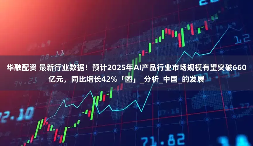 华融配资 最新行业数据！预计2025年AI产品行业市场规模有望突破660亿元，同比增长42%「图」_分析_中国_的发展