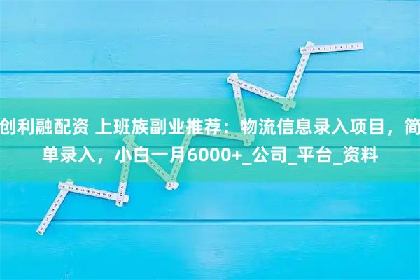 创利融配资 上班族副业推荐：物流信息录入项目，简单录入，小白一月6000+_公司_平台_资料