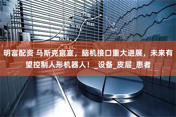 明富配资 马斯克官宣，脑机接口重大进展，未来有望控制人形机器人！_设备_皮层_患者
