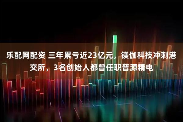 乐配网配资 三年累亏近23亿元，镁伽科技冲刺港交所，3名创始人都曾任职普源精电